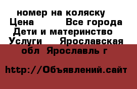 номер на коляску  › Цена ­ 300 - Все города Дети и материнство » Услуги   . Ярославская обл.,Ярославль г.